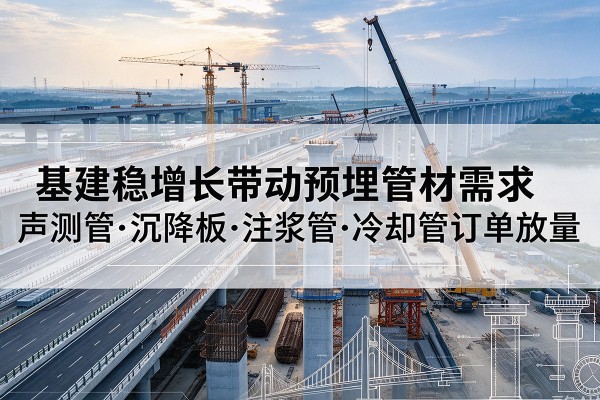 江永基建稳增长带动预埋监测管材需求，声测管、沉降板、注浆管订单持续放量